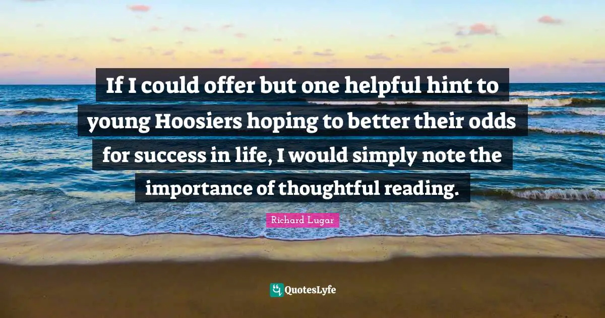 If I could offer but one helpful hint to young Hoosiers hoping to better their odds for success in life, I would simply note the importance of thoughtful reading.