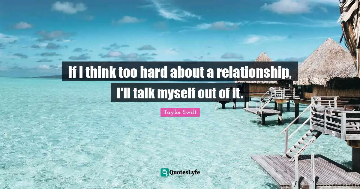 If I think too hard about a relationship, I'll talk myself out of it.