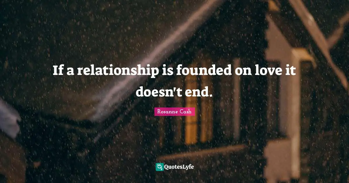 If a relationship is founded on love it doesn't end.