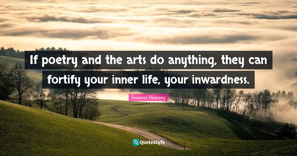 If poetry and the arts do anything, they can fortify your inner life, your inwardness.