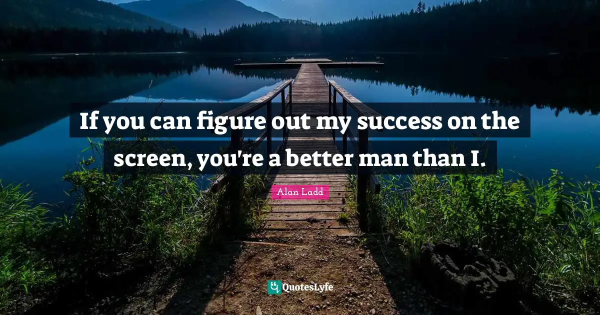 Alan Ladd Quotes: "If you can figure out my success on the screen, you're a better man than I."