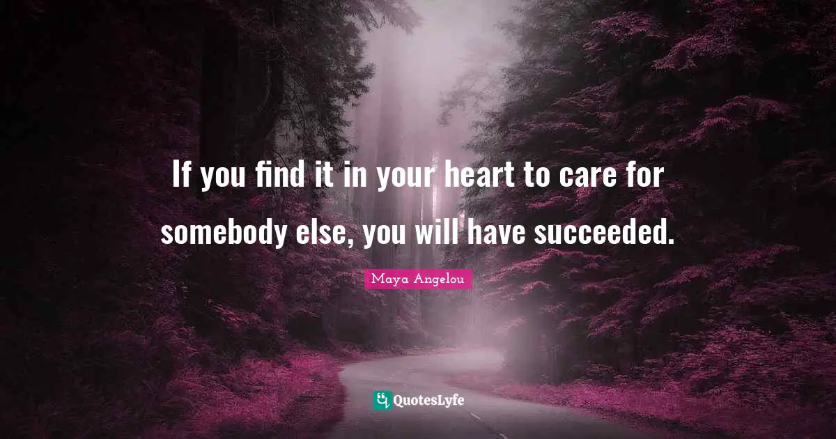 If you find it in your heart to care for somebody else, you will have succeeded.