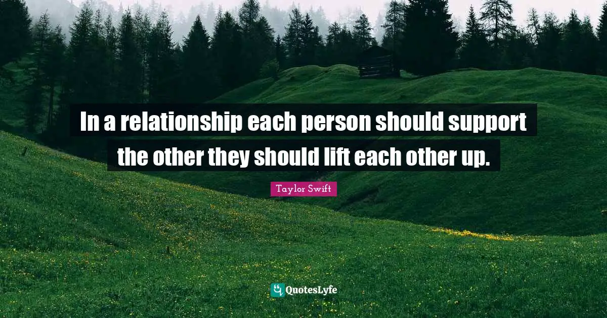 In a relationship each person should support the other they should lift each other up.