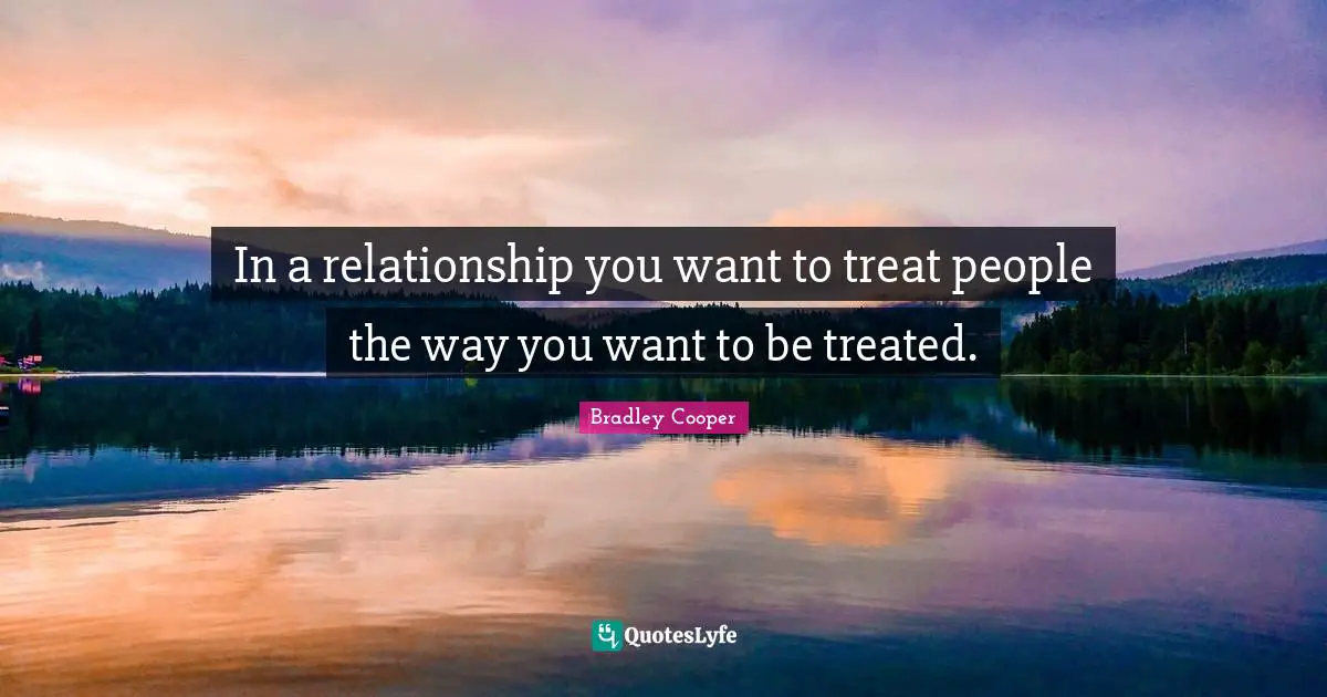 Bradley Cooper Quotes: "In a relationship you want to treat people the way you want to be treated."