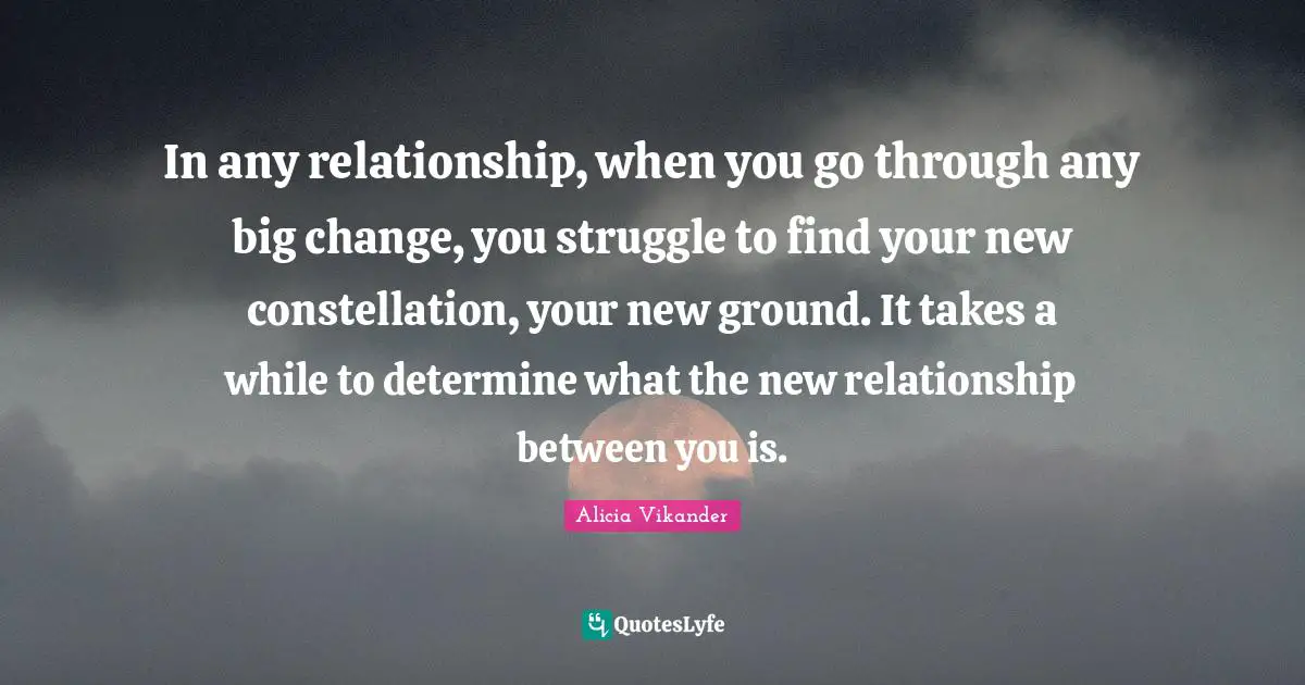 In any relationship, when you go through any big change, you struggle to find your new constellation, your new ground. It takes a while to determine what the new relationship between you is.