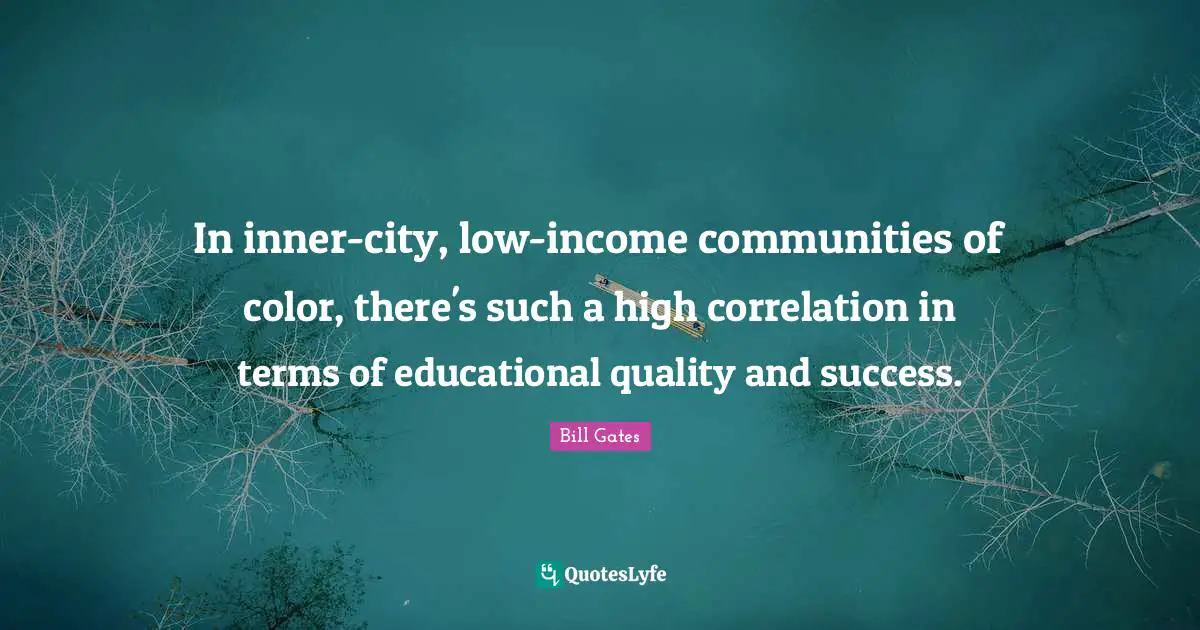 In inner-city, low-income communities of color, there's such a high correlation in terms of educational quality and success.