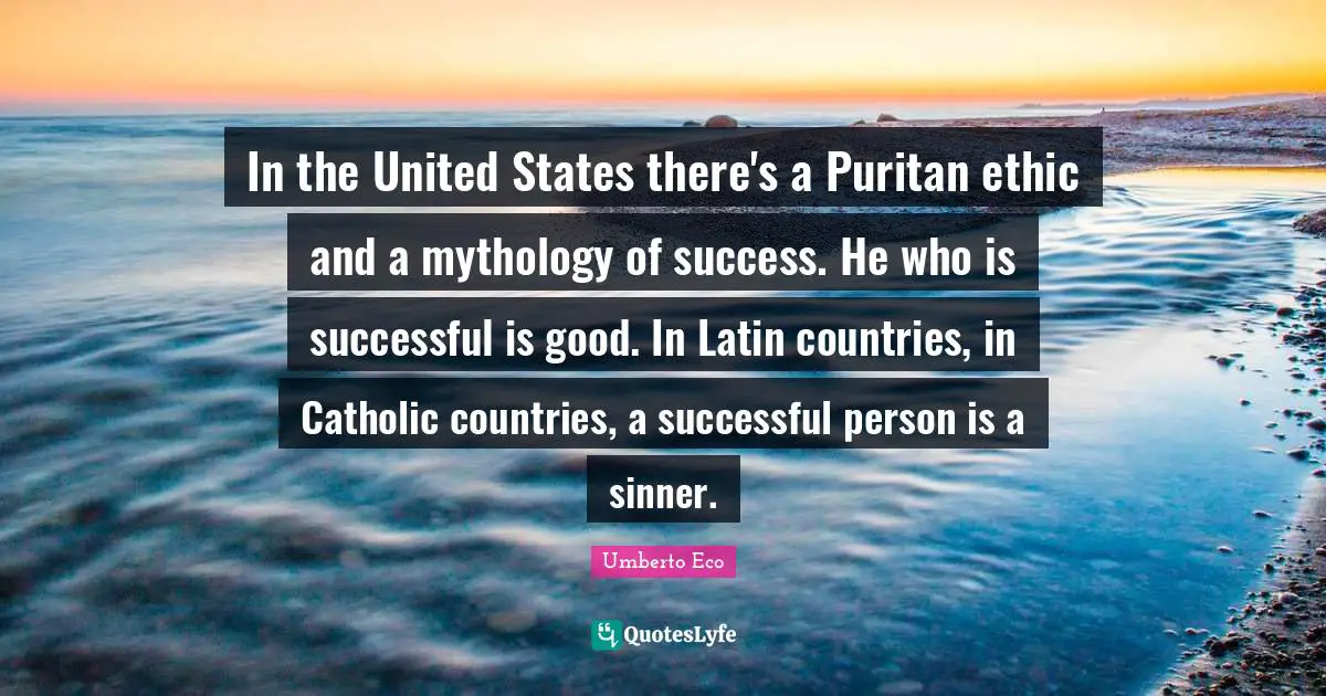 In the United States there's a Puritan ethic and a mythology of success. He who is successful is good. In Latin countries, in Catholic countries, a successful person is a sinner.