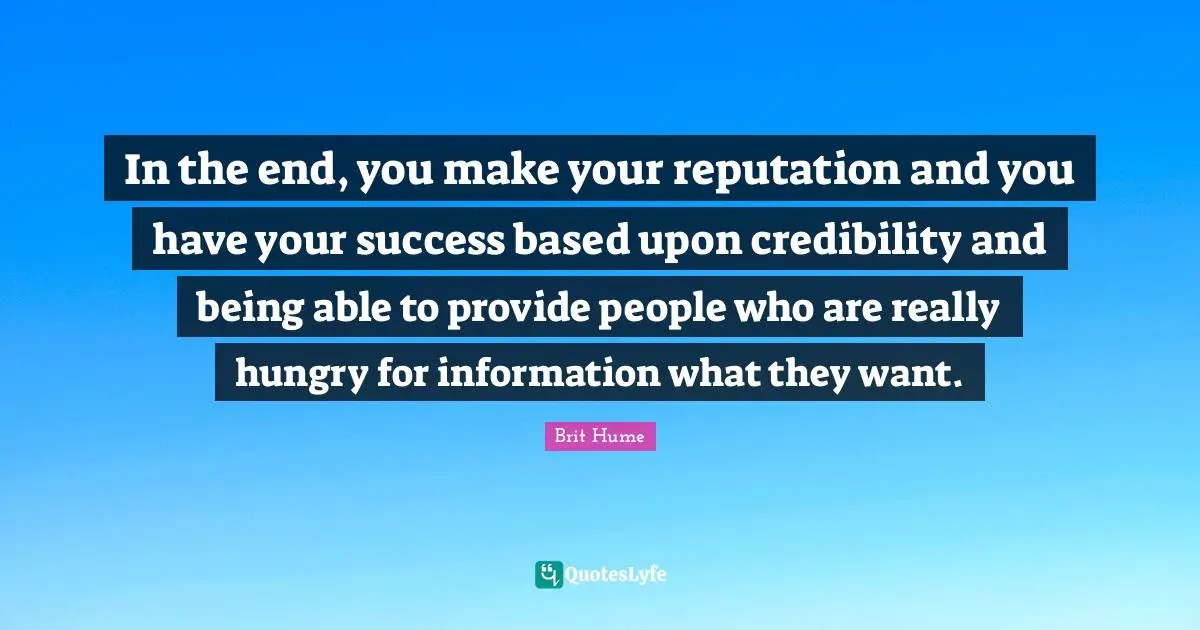 Brit Hume Quotes: "In the end, you make your reputation and you have your success based upon credibility and being able to provide people who are really hungry for information what they want."