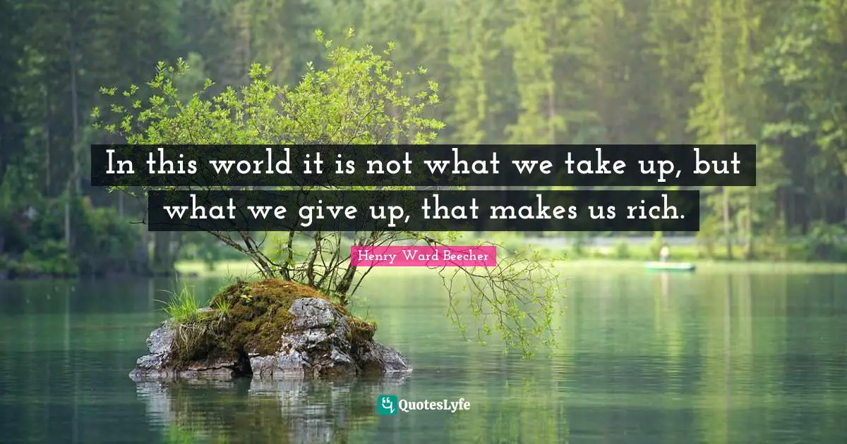 Henry Ward Beecher Quotes: "In this world it is not what we take up, but what we give up, that makes us rich."