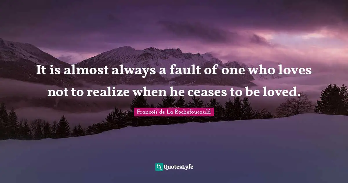 It is almost always a fault of one who loves not to realize when he ceases to be loved.
