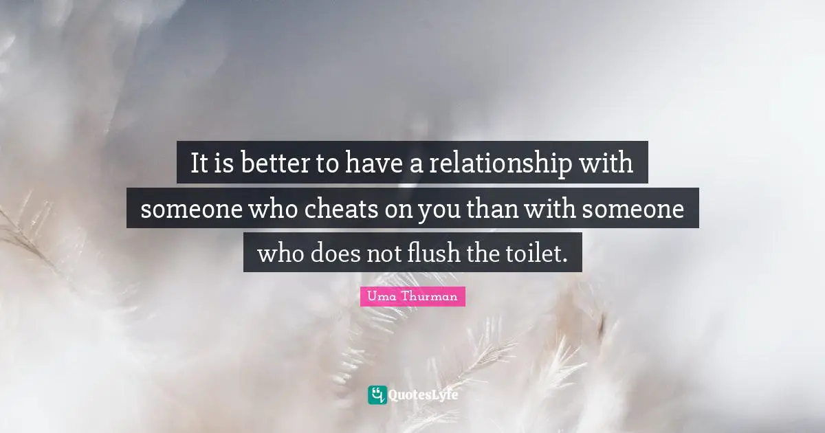 It is better to have a relationship with someone who cheats on you than with someone who does not flush the toilet.