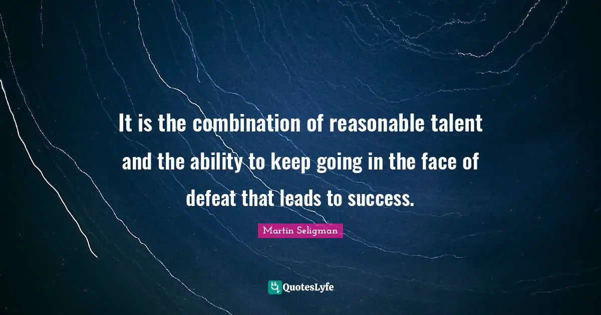 Martin Seligman Quotes: "It is the combination of reasonable talent and the ability to keep going in the face of defeat that leads to success."