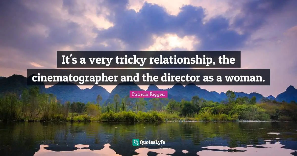 It's a very tricky relationship, the cinematographer and the director as a woman.