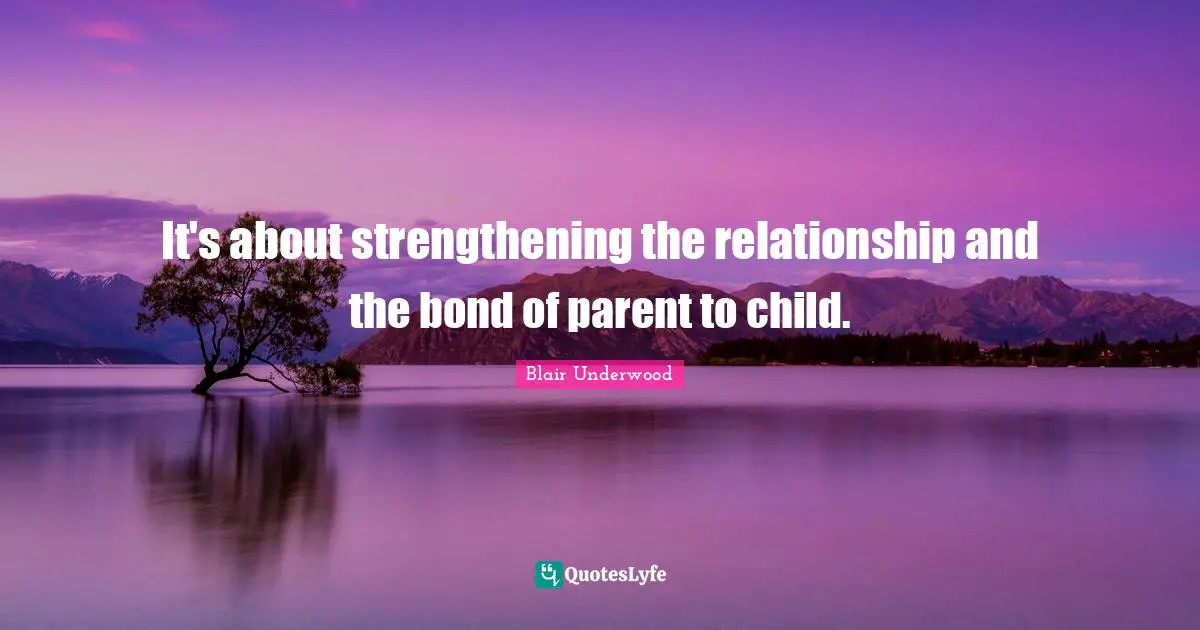 It's about strengthening the relationship and the bond of parent to child.