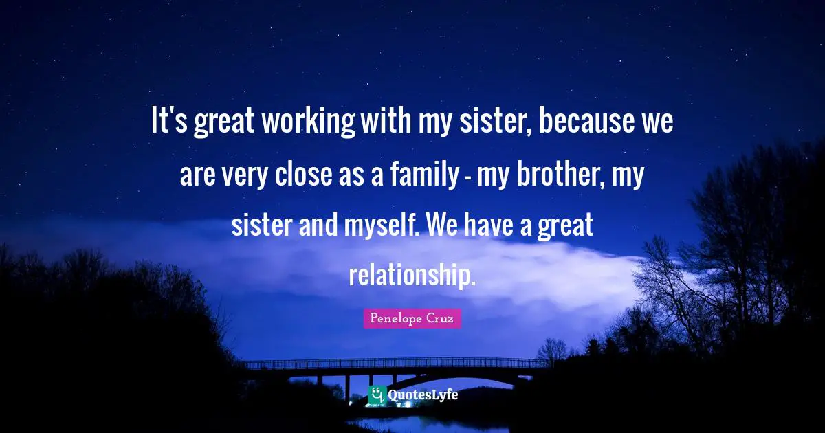 It's great working with my sister, because we are very close as a family - my brother, my sister and myself. We have a great relationship.