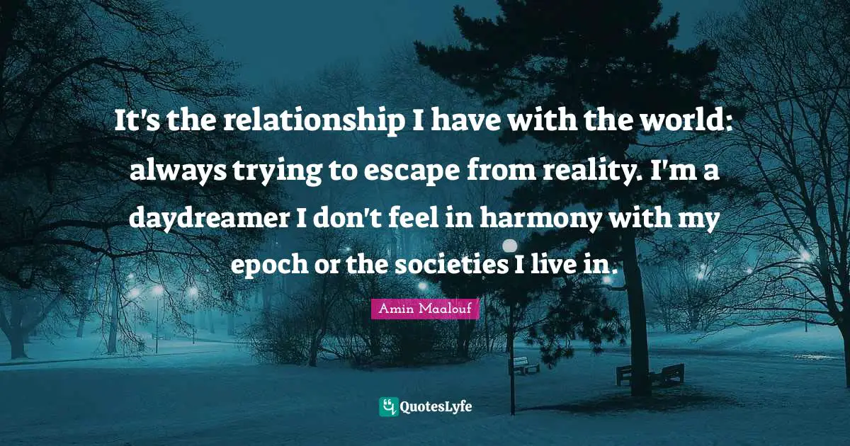 Amin Maalouf Quotes: "It's the relationship I have with the world: always trying to escape from reality. I'm a daydreamer I don't feel in harmony with my epoch or the societies I live in."