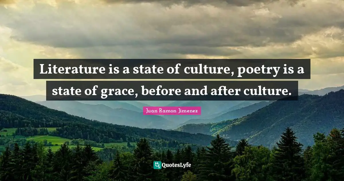 Literature is a state of culture, poetry is a state of grace, before and after culture.