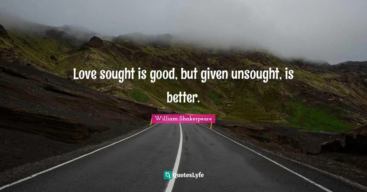 Love sought is good, but given unsought, is better.