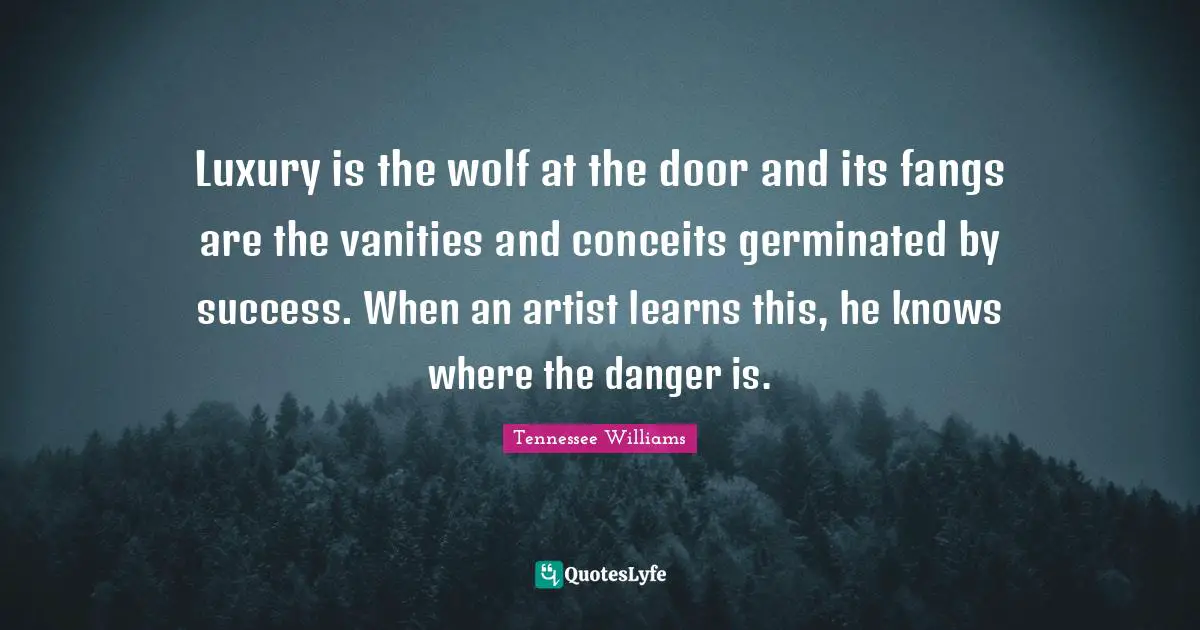Luxury is the wolf at the door and its fangs are the vanities and conceits germinated by success. When an artist learns this, he knows where the danger is.