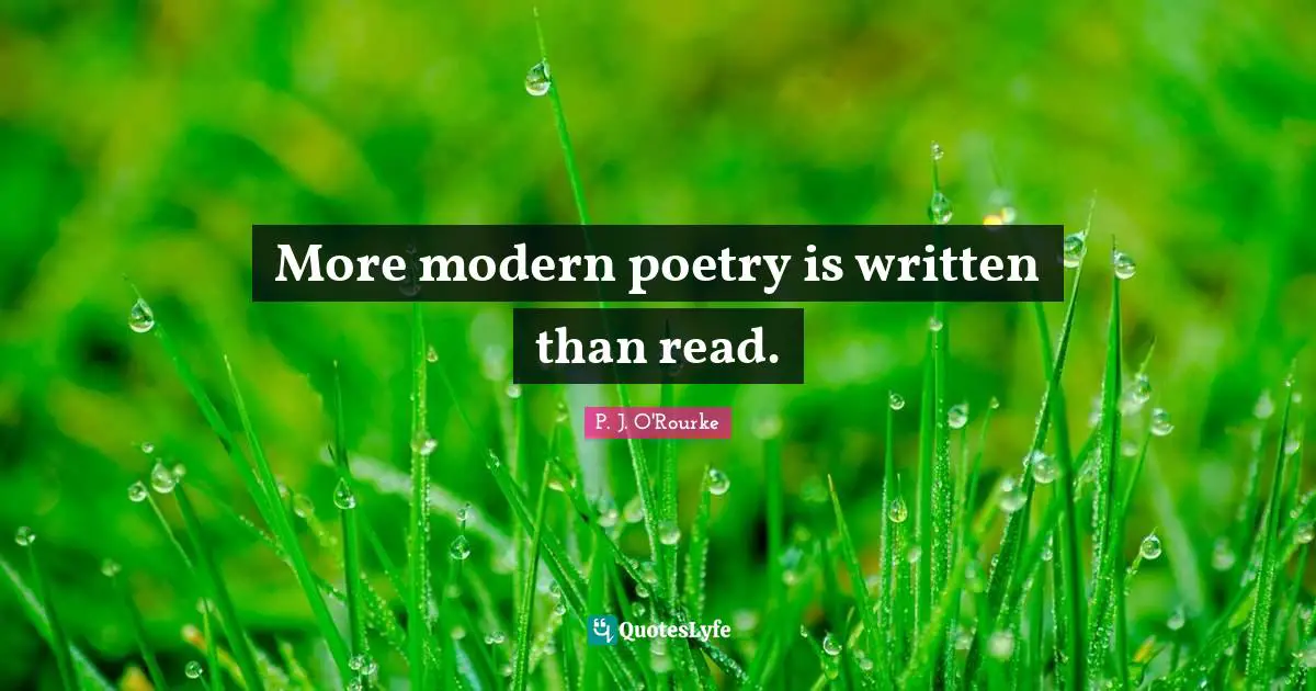 More modern poetry is written than read.