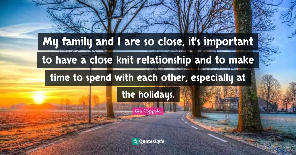 My family and I are so close, it's important to have a close knit relationship and to make time to spend with each other, especially at the holidays.