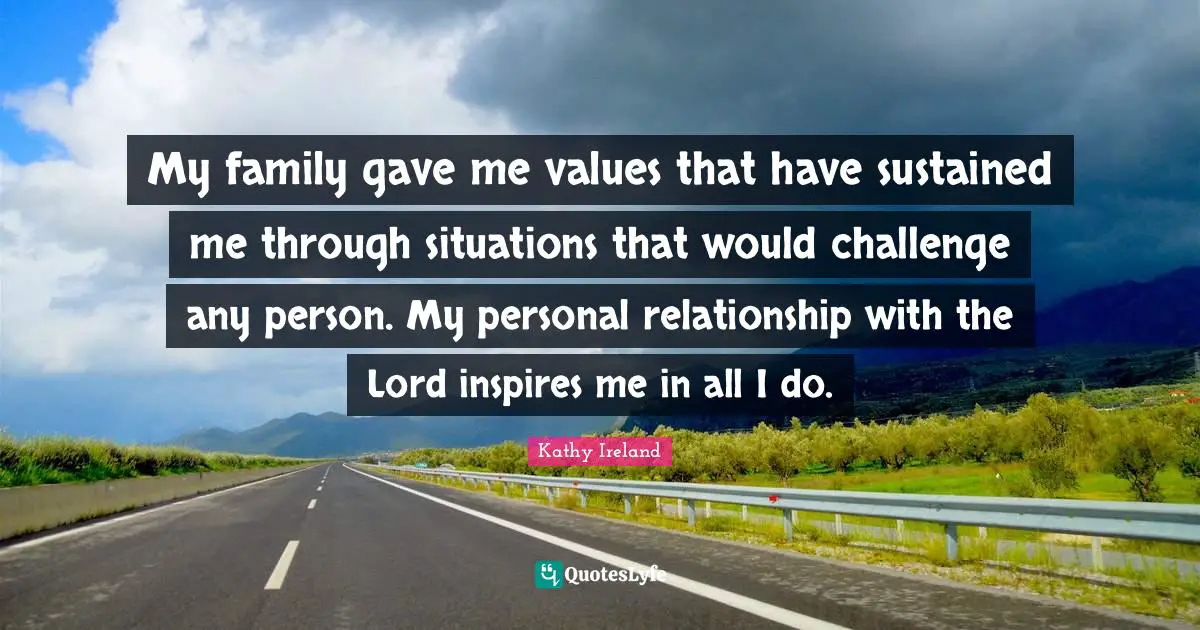 My family gave me values that have sustained me through situations that would challenge any person. My personal relationship with the Lord inspires me in all I do.