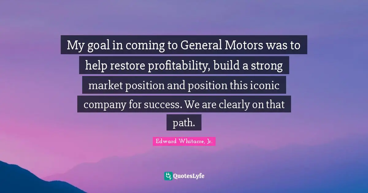 My goal in coming to General Motors was to help restore profitability, build a strong market position and position this iconic company for success. We are clearly on that path.
