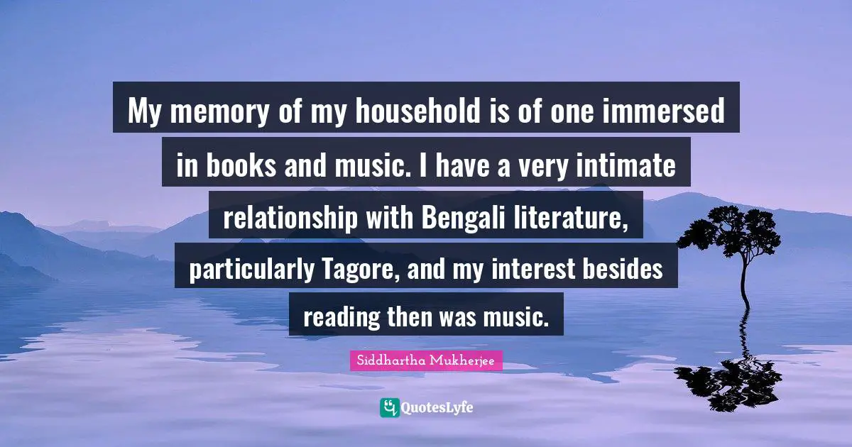 My memory of my household is of one immersed in books and music. I have a very intimate relationship with Bengali literature, particularly Tagore, and my interest besides reading then was music.