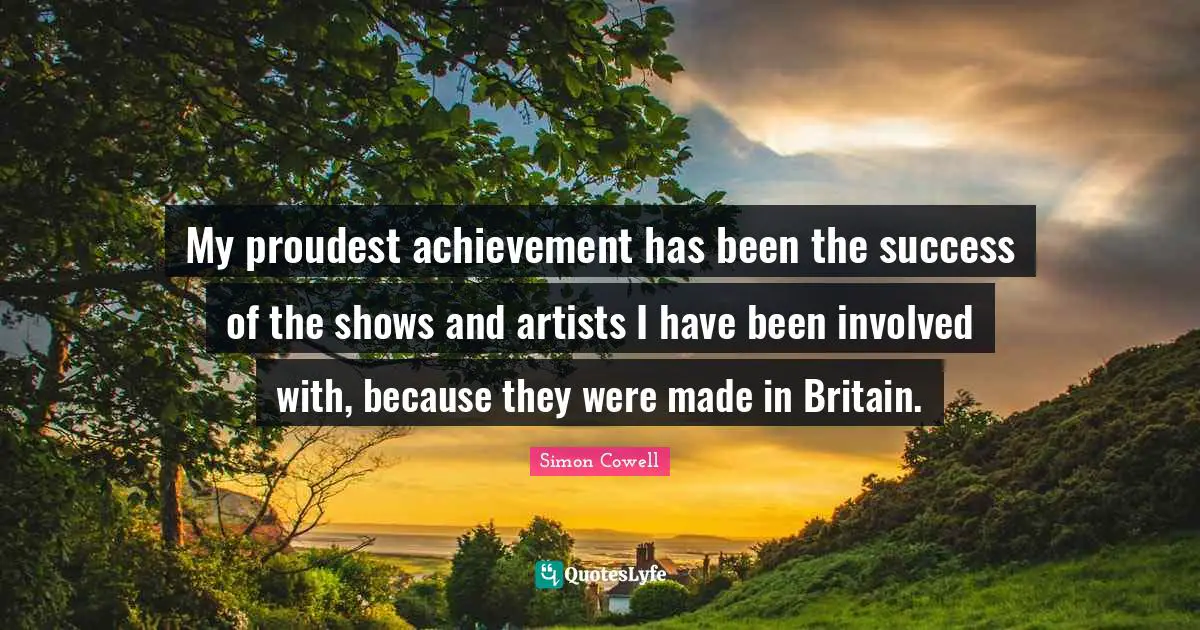 My proudest achievement has been the success of the shows and artists I have been involved with, because they were made in Britain.
