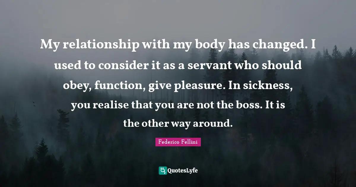 My relationship with my body has changed. I used to consider it as a servant who should obey, function, give pleasure. In sickness, you realise that you are not the boss. It is the other way around.