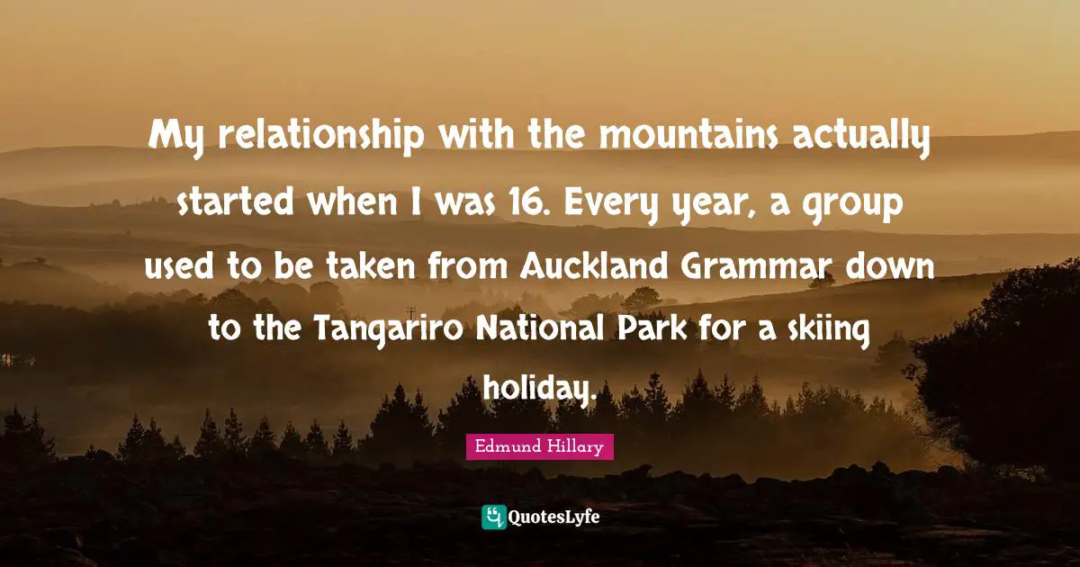My relationship with the mountains actually started when I was 16. Every year, a group used to be taken from Auckland Grammar down to the Tangariro National Park for a skiing holiday.