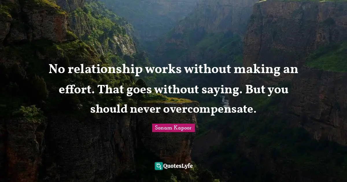 No relationship works without making an effort. That goes without saying. But you should never overcompensate.