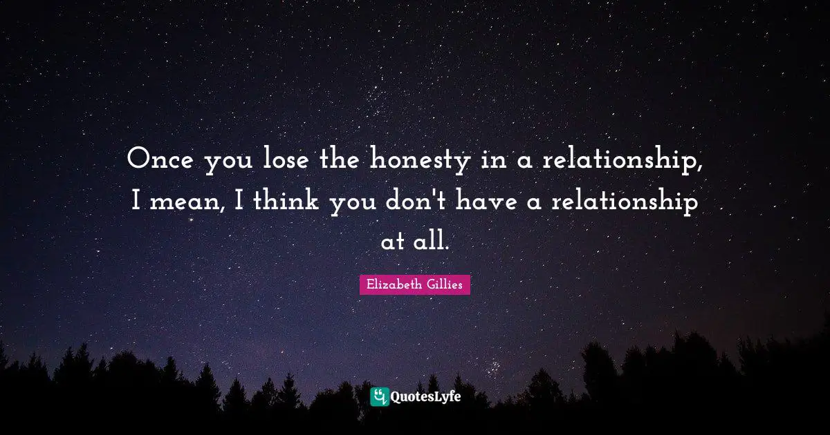 Once you lose the honesty in a relationship, I mean, I think you don't have a relationship at all.