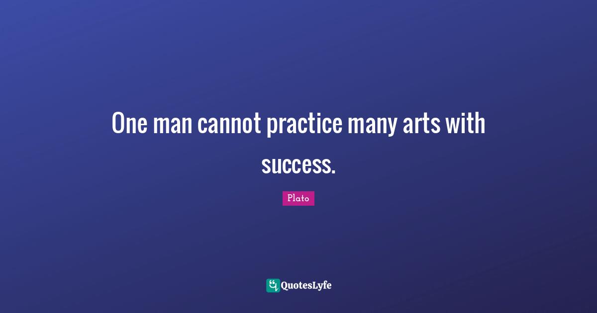 One man cannot practice many arts with success.