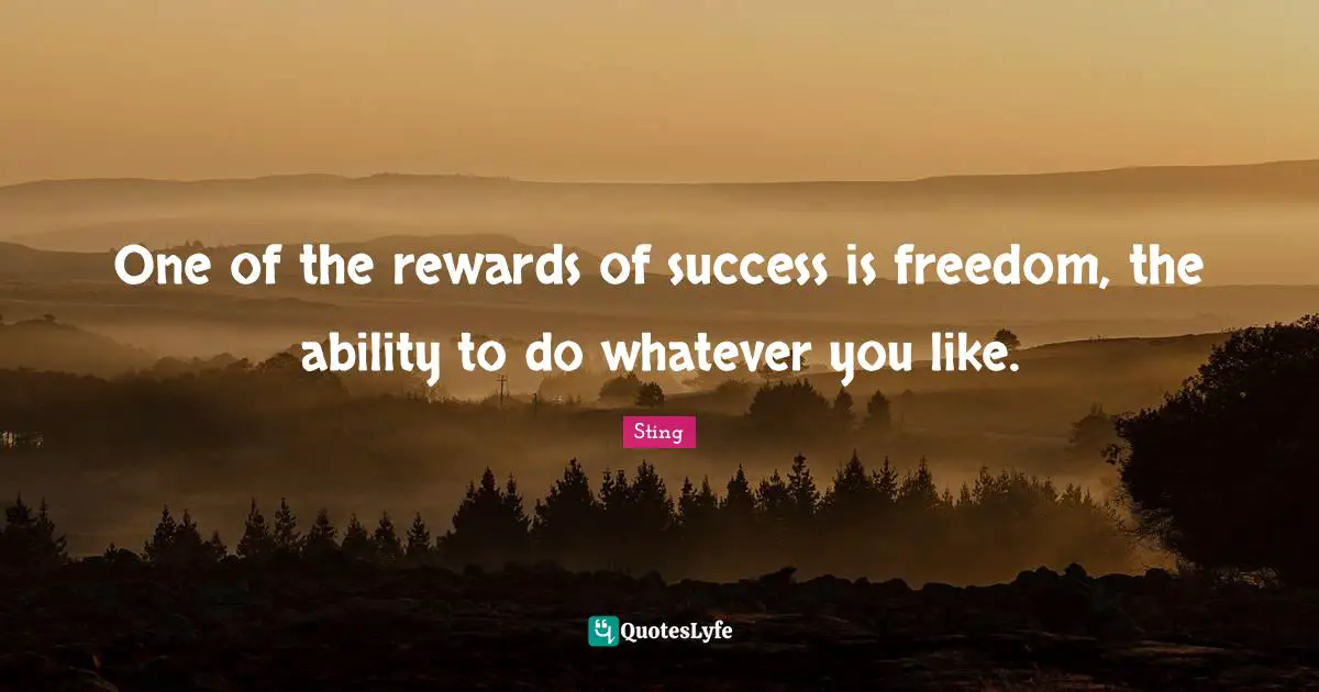 One of the rewards of success is freedom, the ability to do whatever you like.