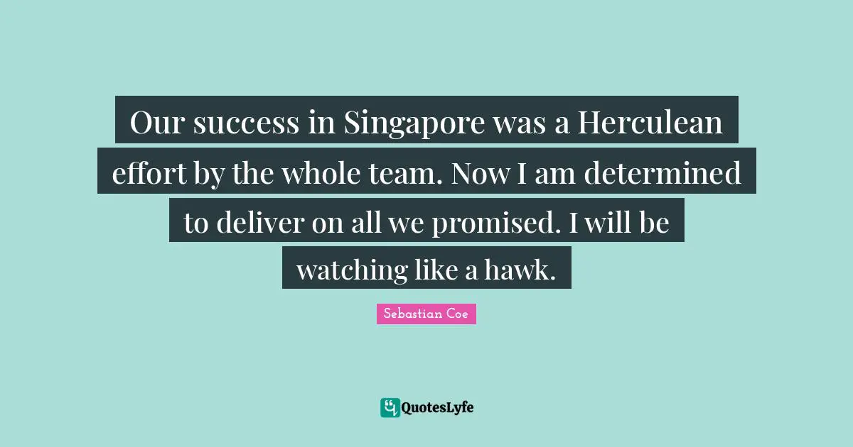 Our success in Singapore was a Herculean effort by the whole team. Now I am determined to deliver on all we promised. I will be watching like a hawk.