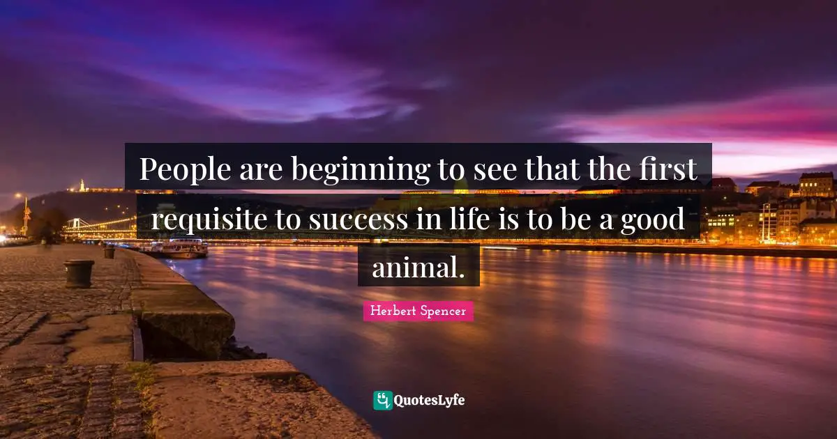 People are beginning to see that the first requisite to success in life is to be a good animal.