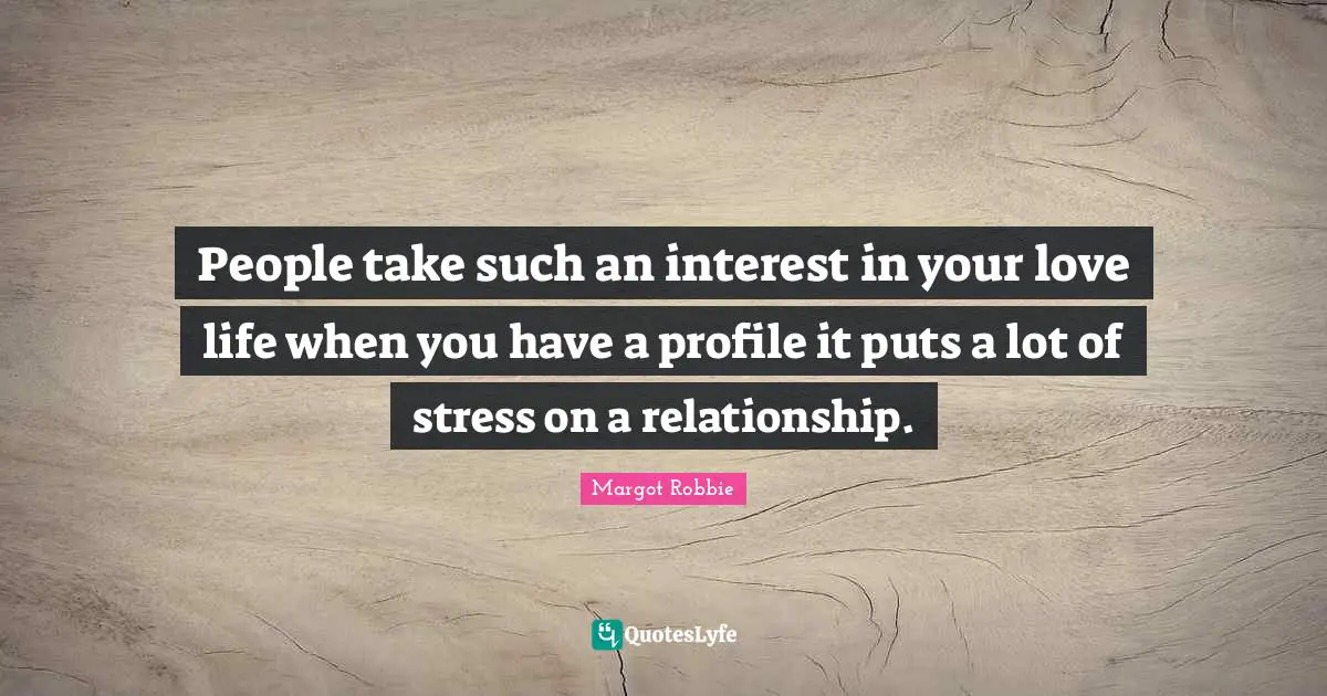People take such an interest in your love life when you have a profile it puts a lot of stress on a relationship.