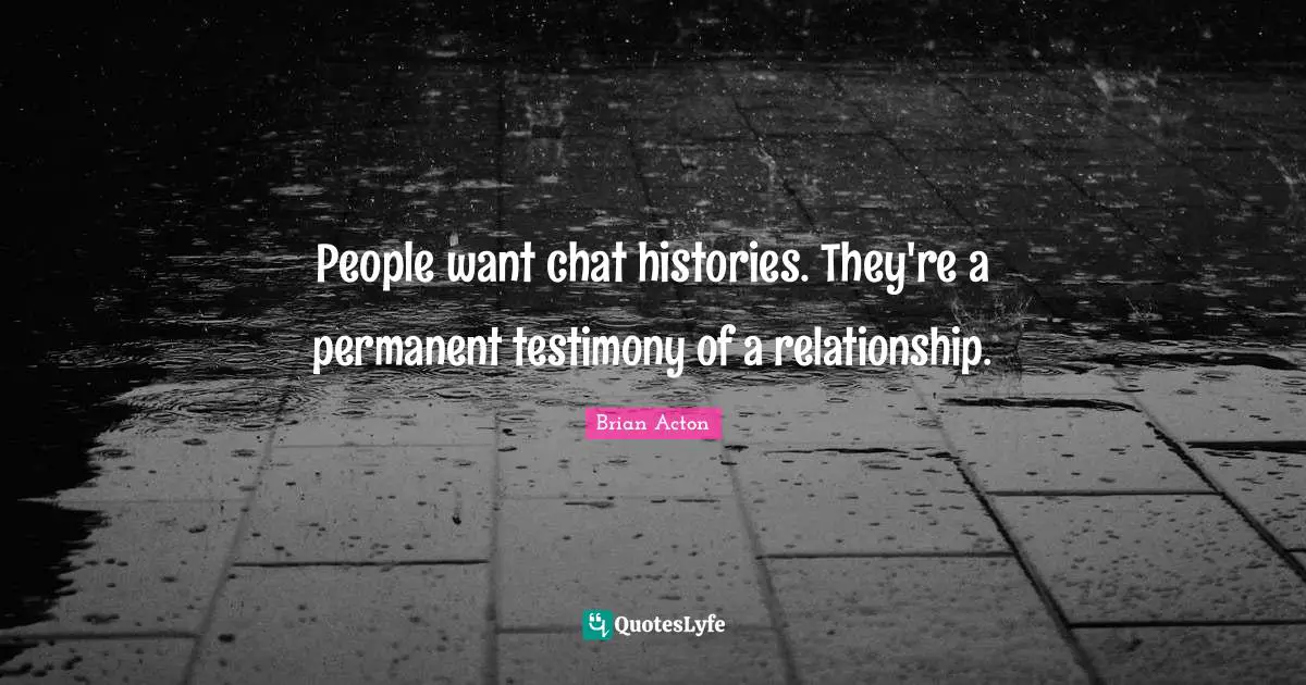 People want chat histories. They're a permanent testimony of a relationship.