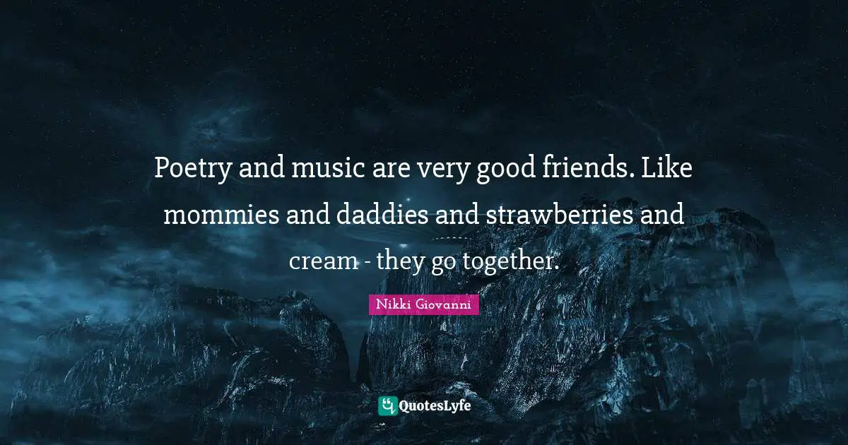Nikki Giovanni Quotes: "Poetry and music are very good friends. Like mommies and daddies and strawberries and cream - they go together."