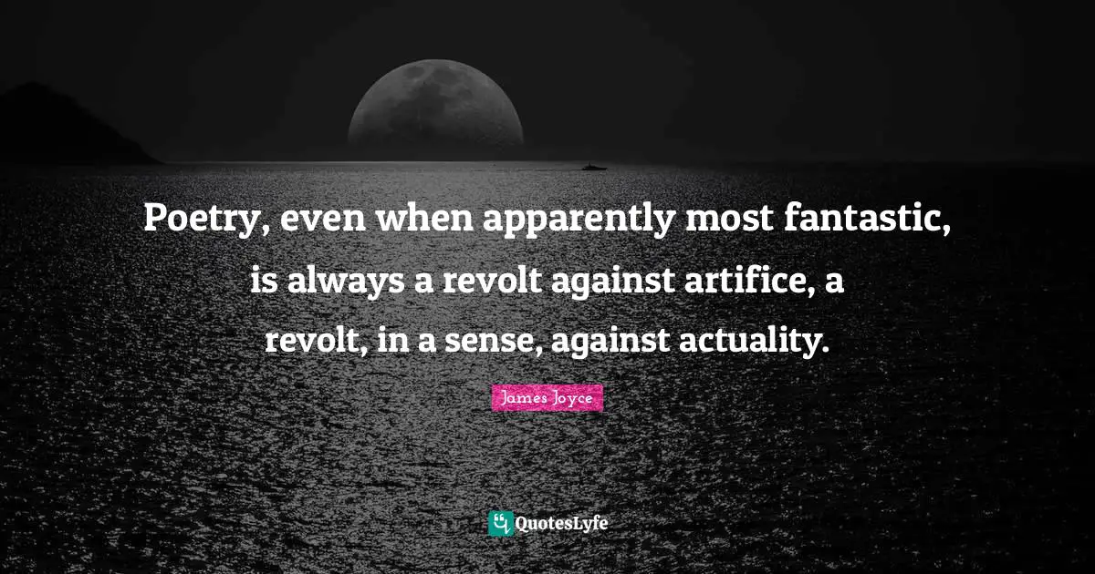 Poetry, even when apparently most fantastic, is always a revolt against artifice, a revolt, in a sense, against actuality.