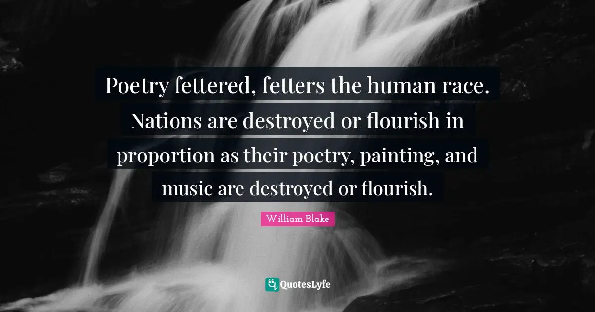 William Blake Quotes: Poetry fettered, fetters the human race. Nations are destroyed or flourish in proportion as their poetry, painting, and music are destroyed or flourish.