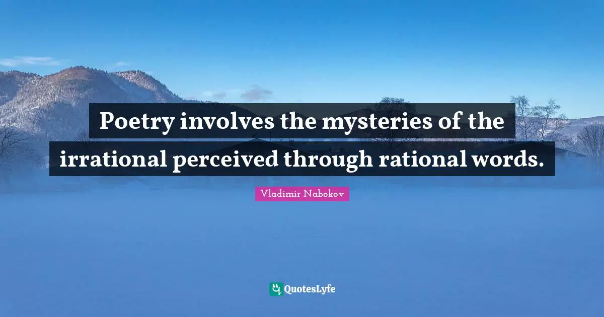 Poetry involves the mysteries of the irrational perceived through rational words.