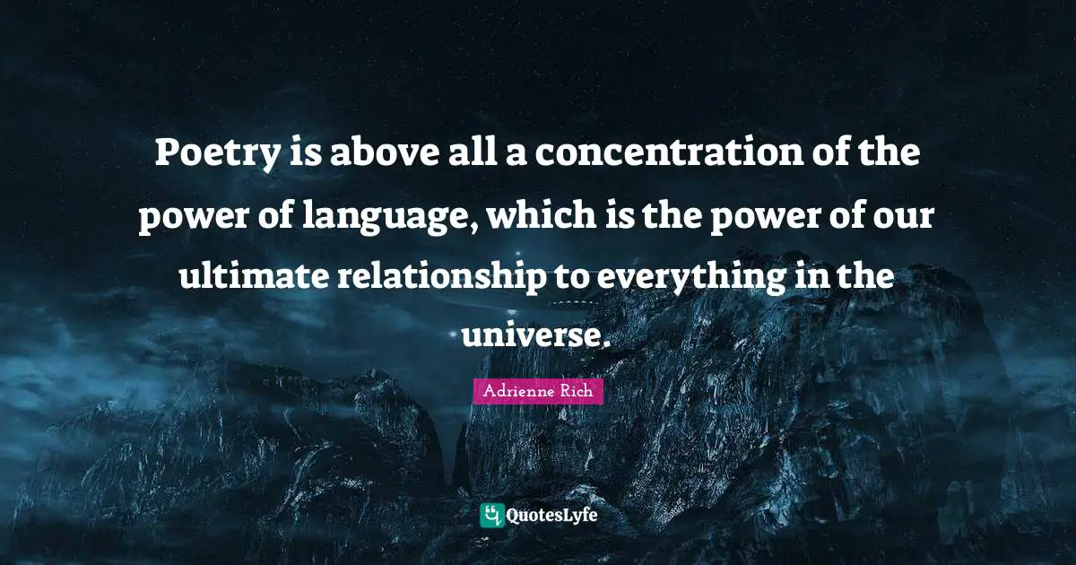 Poetry is above all a concentration of the power of language, which is the power of our ultimate relationship to everything in the universe.