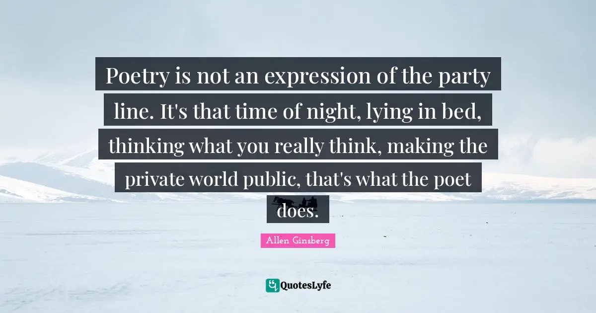 Poetry is not an expression of the party line. It's that time of night, lying in bed, thinking what you really think, making the private world public, that's what the poet does.