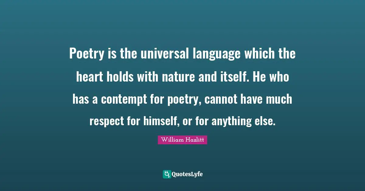 Poetry is the universal language which the heart holds with nature and itself. He who has a contempt for poetry, cannot have much respect for himself, or for anything else.