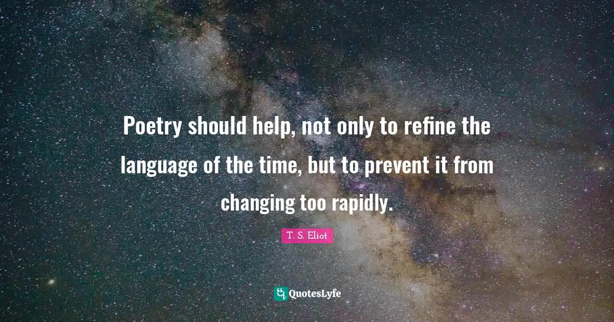 Poetry should help, not only to refine the language of the time, but to prevent it from changing too rapidly.