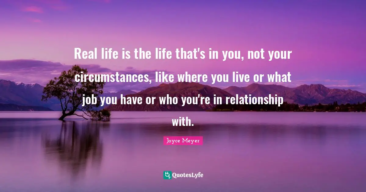 Real life is the life that's in you, not your circumstances, like where you live or what job you have or who you're in relationship with.