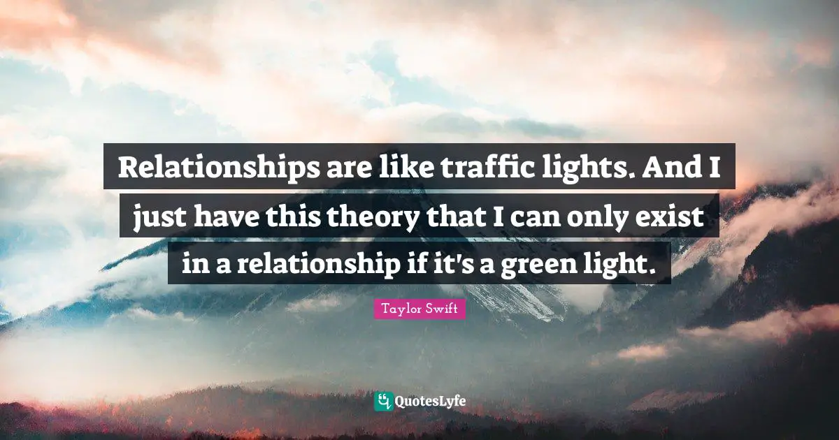 Relationships are like traffic lights. And I just have this theory that I can only exist in a relationship if it's a green light.