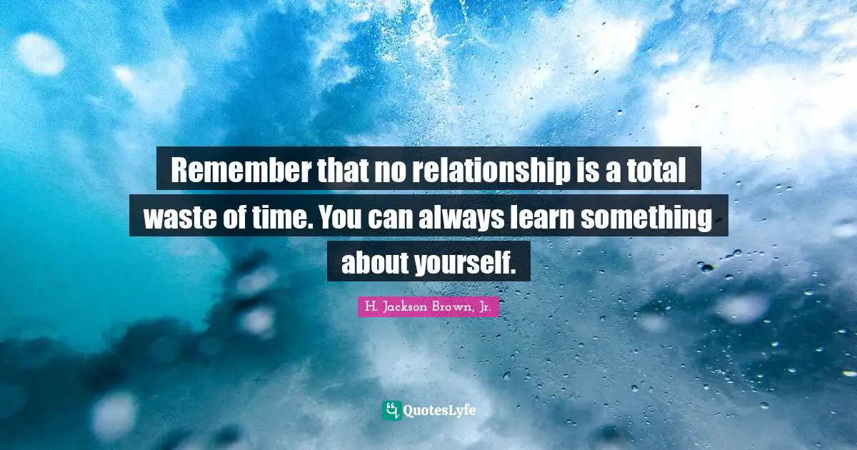 Remember that no relationship is a total waste of time. You can always learn something about yourself.